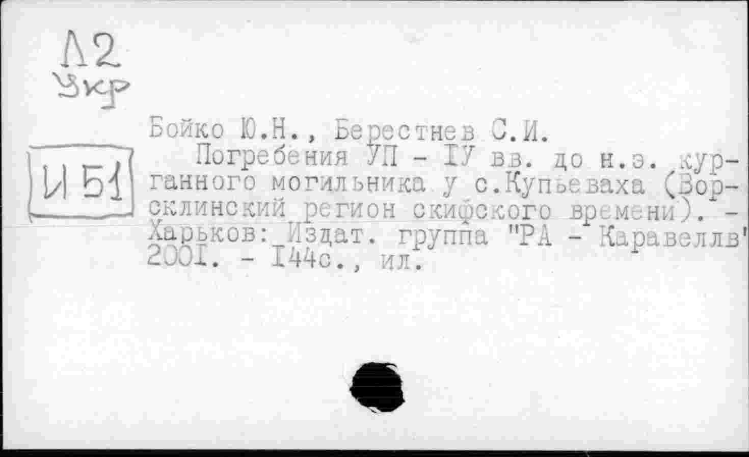 ﻿к 2
33 xy
ибГ
Бойко Ю.Н., Берестнев С.И.
Погребения 7П - 17 вв. до н.э. курганного могильника у с.Купоеваха (Зор-склинский регион скифского времени)/-Харьков: Изцат. группа "РА - Каравелла' 2и0х. - 14чс., ил.